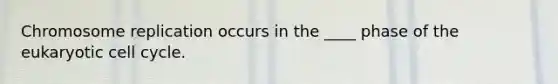 Chromosome replication occurs in the ____ phase of the eukaryotic cell cycle.