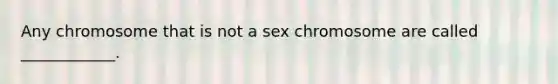 Any chromosome that is not a sex chromosome are called ____________.