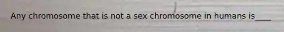 Any chromosome that is not a sex chromosome in humans is____