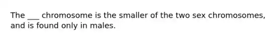 The ___ chromosome is the smaller of the two sex chromosomes, and is found only in males.