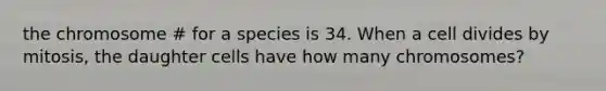 the chromosome # for a species is 34. When a cell divides by mitosis, the daughter cells have how many chromosomes?