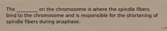 The _________ on the chromosome is where the spindle fibers bind to the chromosome and is responsible for the shortening of spindle fibers during anaphase.