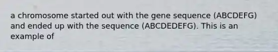 a chromosome started out with the gene sequence (ABCDEFG) and ended up with the sequence (ABCDEDEFG). This is an example of