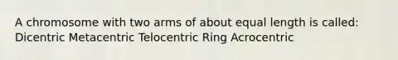 A chromosome with two arms of about equal length is called: Dicentric Metacentric Telocentric Ring Acrocentric