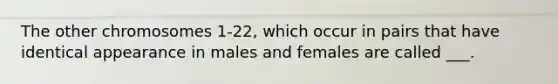 The other chromosomes 1-22, which occur in pairs that have identical appearance in males and females are called ___.