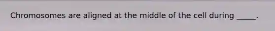 Chromosomes are aligned at the middle of the cell during _____.