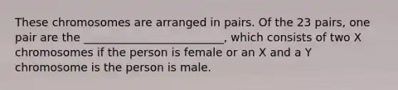 These chromosomes are arranged in pairs. Of the 23 pairs, one pair are the _________________________, which consists of two X chromosomes if the person is female or an X and a Y chromosome is the person is male.