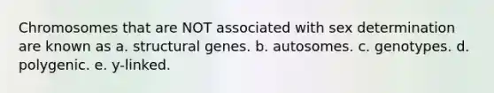 Chromosomes that are NOT associated with sex determination are known as a. structural genes. b. autosomes. c. genotypes. d. polygenic. e. y-linked.