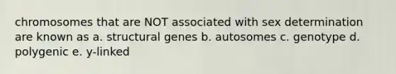 chromosomes that are NOT associated with sex determination are known as a. structural genes b. autosomes c. genotype d. polygenic e. y-linked