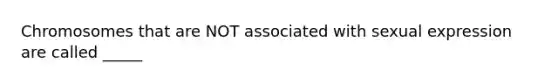 Chromosomes that are NOT associated with sexual expression are called _____