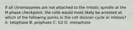 If all chromosomes are not attached to the mitotic spindle at the M phase checkpoint, the cells would most likely be arrested at which of the following points in the cell division cycle or mitosis? A. telophase B. prophase C. G2 D. metaphase