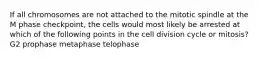 If all chromosomes are not attached to the mitotic spindle at the M phase checkpoint, the cells would most likely be arrested at which of the following points in the cell division cycle or mitosis? G2 prophase metaphase telophase