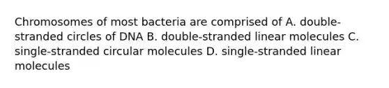 Chromosomes of most bacteria are comprised of A. double-stranded circles of DNA B. double-stranded linear molecules C. single-stranded circular molecules D. single-stranded linear molecules