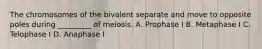 The chromosomes of the bivalent separate and move to opposite poles during _________ of meiosis. A. Prophase I B. Metaphase I C. Telophase I D. Anaphase I