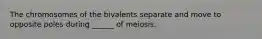 The chromosomes of the bivalents separate and move to opposite poles during ______ of meiosis.