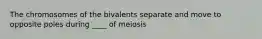 The chromosomes of the bivalents separate and move to opposite poles during ____ of meiosis