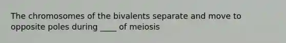 The chromosomes of the bivalents separate and move to opposite poles during ____ of meiosis