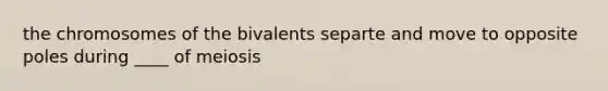 the chromosomes of the bivalents separte and move to opposite poles during ____ of meiosis