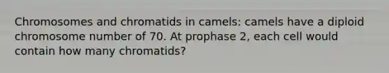 Chromosomes and chromatids in camels: camels have a diploid chromosome number of 70. At prophase 2, each cell would contain how many chromatids?