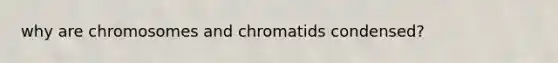 why are chromosomes and chromatids condensed?