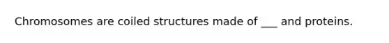Chromosomes are coiled structures made of ___ and proteins.