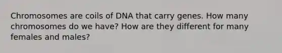 Chromosomes are coils of DNA that carry genes. How many chromosomes do we have? How are they different for many females and males?