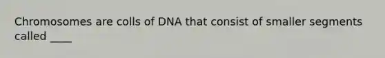 Chromosomes are colls of DNA that consist of smaller segments called ____