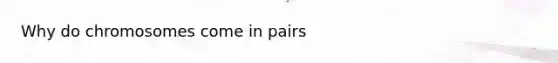 Why do chromosomes come in pairs