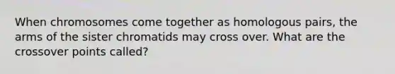 When chromosomes come together as homologous pairs, the arms of the sister chromatids may cross over. What are the crossover points called?