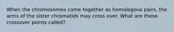 When the chromosomes come together as homologous pairs, the arms of the sister chromatids may cross over. What are these crossover points called?