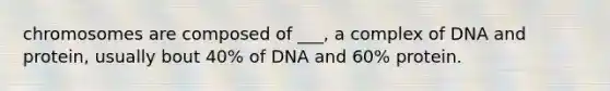 chromosomes are composed of ___, a complex of DNA and protein, usually bout 40% of DNA and 60% protein.