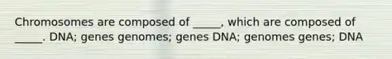 Chromosomes are composed of _____, which are composed of _____. DNA; genes genomes; genes DNA; genomes genes; DNA