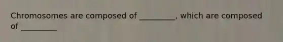 Chromosomes are composed of _________, which are composed of _________