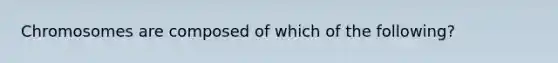 Chromosomes are composed of which of the following?