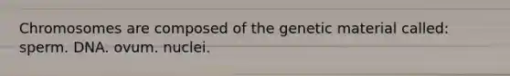 Chromosomes are composed of the genetic material called: sperm. DNA. ovum. nuclei.