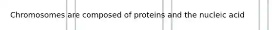 Chromosomes are composed of proteins and the nucleic acid