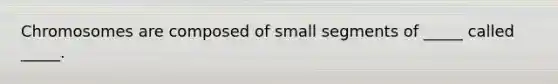 Chromosomes are composed of small segments of _____ called _____.