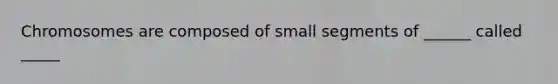 Chromosomes are composed of small segments of ______ called _____