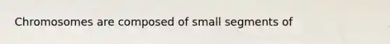 Chromosomes are composed of small segments of