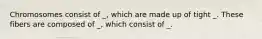 Chromosomes consist of _, which are made up of tight _. These fibers are composed of _, which consist of _.