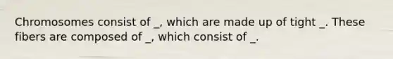 Chromosomes consist of _, which are made up of tight _. These fibers are composed of _, which consist of _.