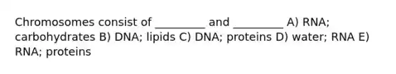 Chromosomes consist of _________ and _________ A) RNA; carbohydrates B) DNA; lipids C) DNA; proteins D) water; RNA E) RNA; proteins