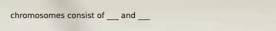 chromosomes consist of ___ and ___