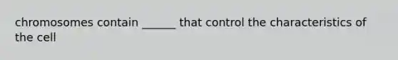 chromosomes contain ______ that control the characteristics of the cell