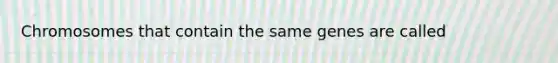 Chromosomes that contain the same genes are called