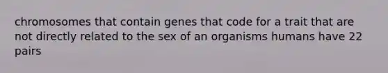 chromosomes that contain genes that code for a trait that are not directly related to the sex of an organisms humans have 22 pairs