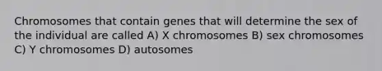 Chromosomes that contain genes that will determine the sex of the individual are called A) X chromosomes B) sex chromosomes C) Y chromosomes D) autosomes