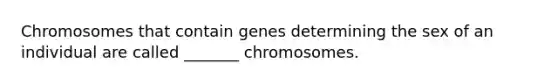 Chromosomes that contain genes determining the sex of an individual are called _______ chromosomes.