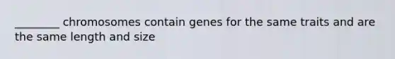 ________ chromosomes contain genes for the same traits and are the same length and size