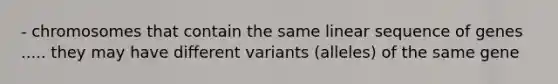 - chromosomes that contain the same linear sequence of genes ..... they may have different variants (alleles) of the same gene